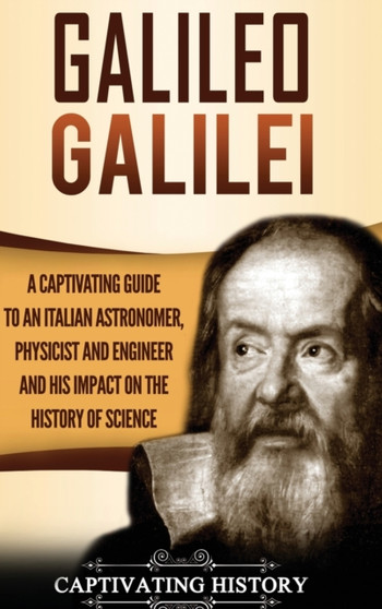 Galileo Galilei : A Captivating Guide to an Italian Astronomer, Physicist, and Engineer and His Impact on the History of Science