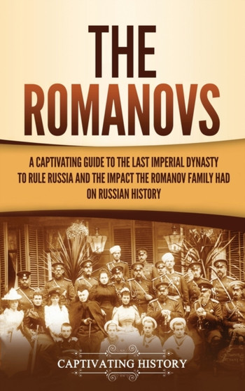 The Romanovs : A Captivating Guide to the Last Imperial Dynasty to Rule Russia and the Impact the Romanov Family Had on Russian History
