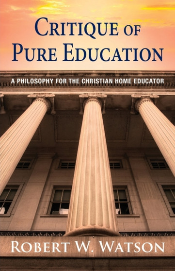 Critique of Pure Education : A Philosophy for the Christian Home Educator