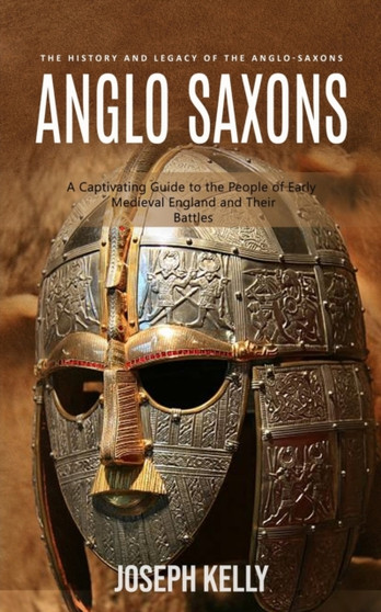 Anglo Saxons : The History and Legacy of the Anglo-Saxons (A Captivating Guide to the People of Early Medieval England and Their Battles)