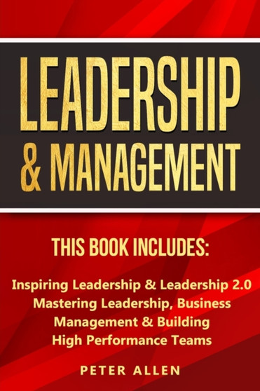 Leadership  Management : This Book Includes: Inspiring Leadership  Leadership 2.0. Mastering Leadership, Business Management  Building High Performance Teams