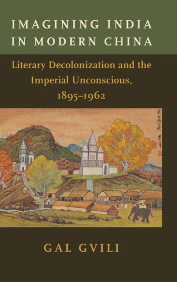 Imagining India in Modern China : Literary Decolonization and the Imperial Unconscious, 1895???1962