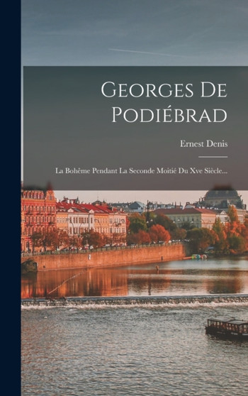 Georges De Podiebrad : La Boheme Pendant La Seconde Moitie Du Xve Siecle...