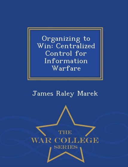 Organizing to Win : Centralized Control for Information Warfare - War College Series