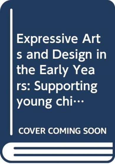 Expressive Arts and Design in the Early Years : Supporting Young Children???s Creativity through Art, Design, Music, Dance and Imaginative Play