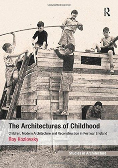 The Architectures of Childhood : Children, Modern Architecture and Reconstruction in Postwar England