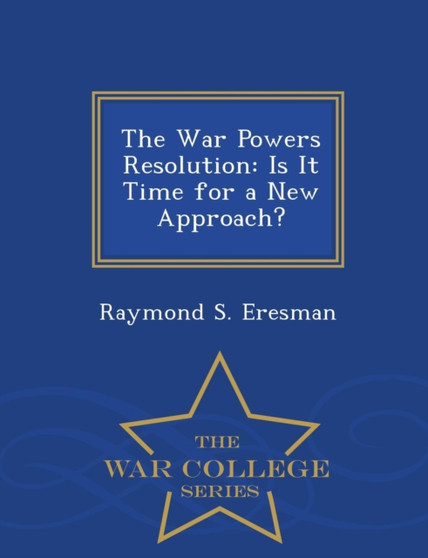 The War Powers Resolution : Is It Time for a New Approach? - War College Series