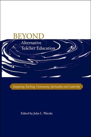 Beyond Alternative Teacher Education : Integrating Teaching, Community, Spirituality and Leadership