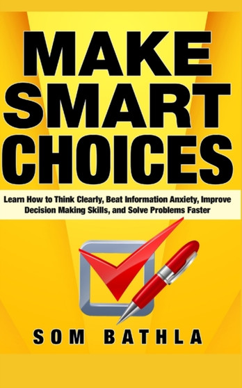 Make Smart Choices : Learn How to Think Clearly, Beat Information Anxiety, Improve Decision Making Skills, and Solve Problems Faster : 5