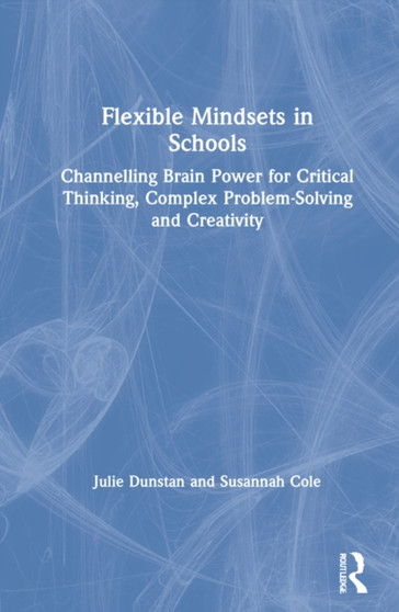 Flexible Mindsets in Schools : Channelling Brain Power for Critical Thinking, Complex Problem-Solving and Creativity