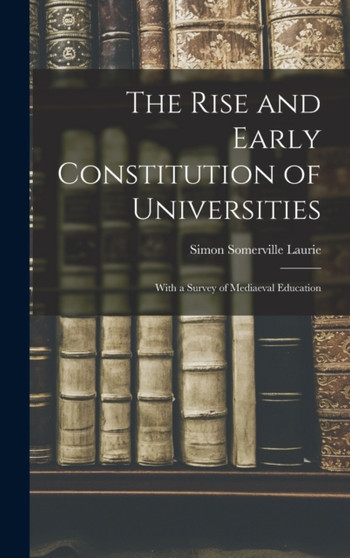 The Rise and Early Constitution of Universities : With a Survey of Mediaeval Education