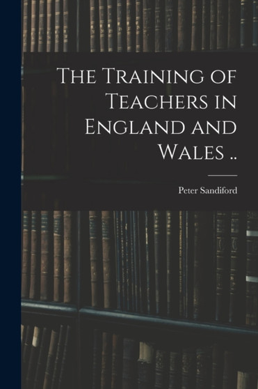 The Training of Teachers in England and Wales ..