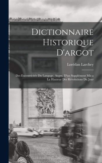 Dictionnaire historique d'argot; des excentricites du langage, augm. d'un supplement mis a la hauteur des revolutions du jour