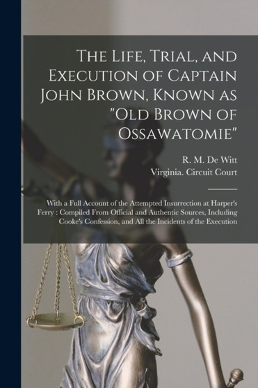The Life, Trial, and Execution of Captain John Brown, Known as "Old Brown of Ossawatomie" : With a Full Account of the Attempted Insurrection at Harper's Ferry: Compiled From Official and Authentic So