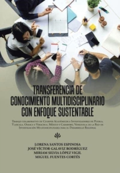 Transferencia De Conocimiento Multidisciplinario Con Enfoque Sustentable : Trabajo Colaborativo De Cuerpos Academicos E Investigadores De Puebla, Tlaxcala, Oaxaca Y Veracruz, Mexico Y Carabobo, Venezu