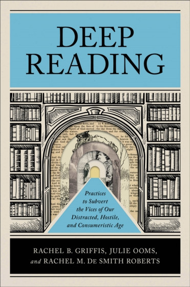 Deep Reading : Practices to Subvert the Vices of Our Distracted, Hostile, and Consumeristic Age