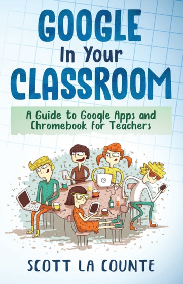 Google In Your Classroom : A Guide to Google Apps and Chromebook for Teachers