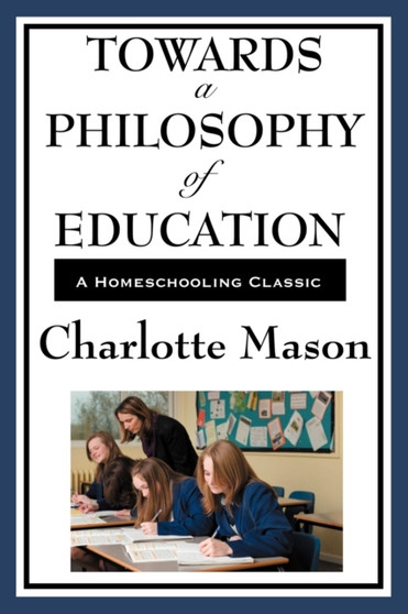 Towards a Philosophy of Education : Volume VI of Charlotte Mason's Homeschooling Series