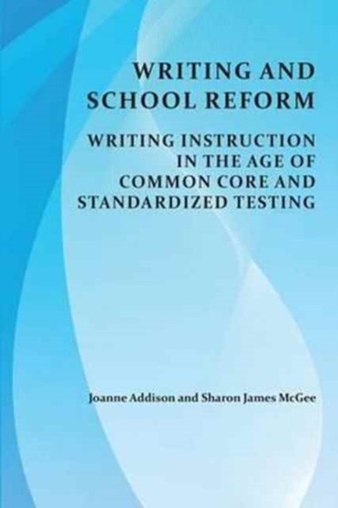 Writing and School Reform : Writing Instruction in the Age of Common Core and Standardized Testing