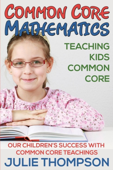 Common Core Mathematics : Teaching Kids Common Core: Our Children's Success with Common Core Teachings