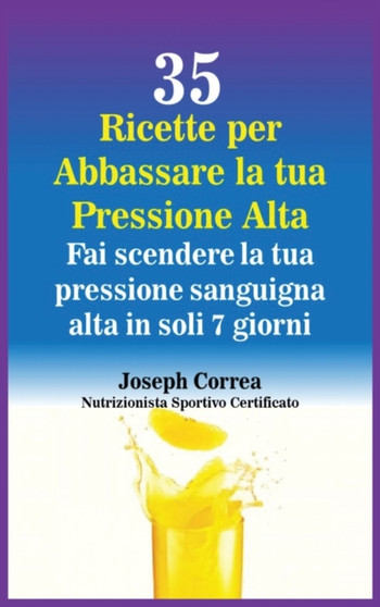 35 Ricette per Abbassare la tua Pressione Alta : Fai scendere la tua pressione sanguigna alta in soli 7 giorni