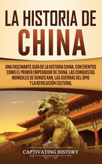 La Historia de China : Una Fascinante Guia de la Historia China, con Eventos Como el Primer Emperador de China, las Conquistas Mongoles de Gengis Kan, las Guerras del Opio y la Revolucion Cultural