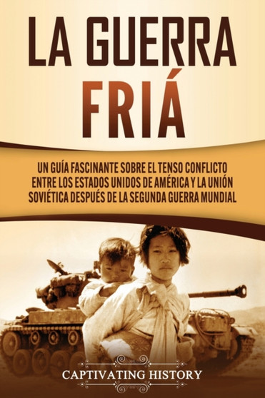 La Guerra Fria : Un Guia Fascinante sobre el tenso conflicto entre los Estados Unidos de America y la Union Sovietica Despues de la Segunda Guerra Mundial