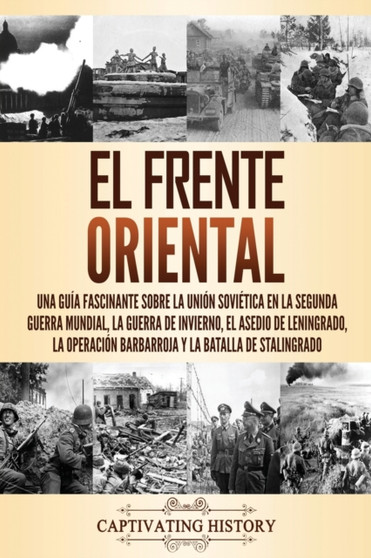 El Frente Oriental : Una guia fascinante sobre la Union Sovietica en la Segunda Guerra Mundial, la guerra de invierno, el asedio de Leningrado, la operacion Barbarroja y la batalla de Stalingrado