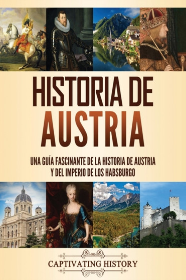 Historia de Austria : Una guia fascinante de la historia de Austria y del Imperio de los Habsburgo