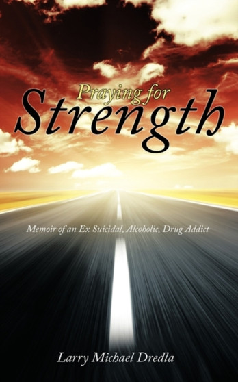 Praying for Strength : Memoir of an Ex Suicidal, Alcoholic, Drug Addict
