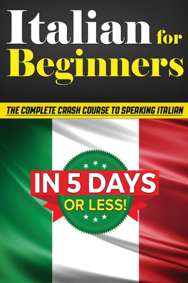 Italian for Beginners : The COMPLETE Crash Course to Speaking Basic Italian in 5 DAYS OR LESS! (Learn to Speak Italian, How to Speak Italian, How to Learn Italian, Learning Italian, Speaking Italian)