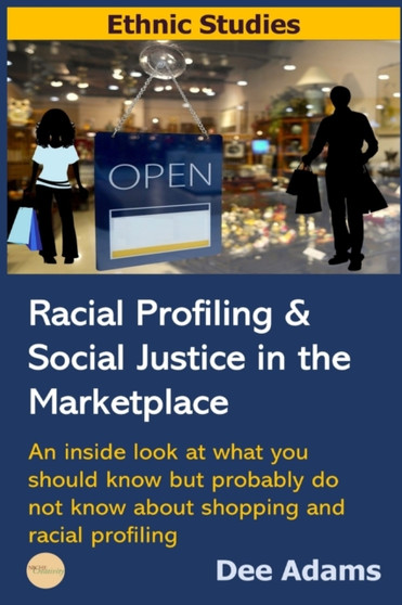 Racial Profiling and Social Justice in the Marketplace : An Inside Look at What You Should Know But Probably Do Not Know about Shopping and Racial Profiling