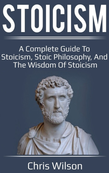 Stoicism : A Complete Guide to Stoicism, Stoic Philosophy, and the Wisdom of Stoicism