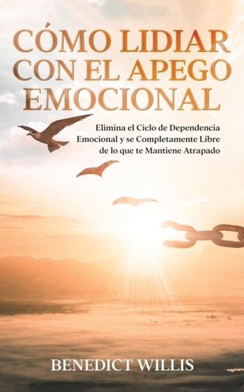 Como Lidiar con el Apego Emocional : Elimina el Ciclo de Dependencia Emocional y se Completamente Libre de lo que te Mantiene Atrapado