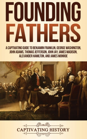 Founding Fathers : A Captivating Guide to Benjamin Franklin, George Washington, John Adams, Thomas Jefferson, John Jay, James Madison, Alexander Hamilton, and James Monroe