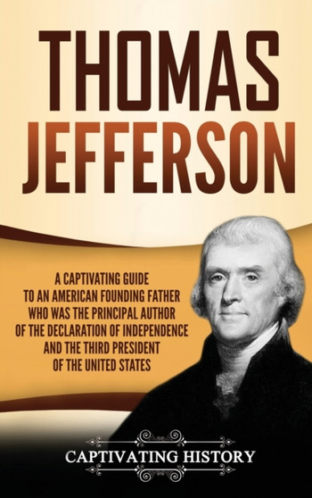 Thomas Jefferson : A Captivating Guide to an American Founding Father Who Was the Principal Author of the Declaration of Independence and the Third President of the United States