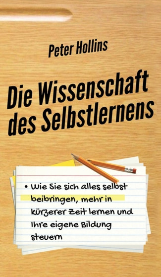 Die Wissenschaft des Selbstlernens : Wie Sie sich alles selbst beibringen, mehr in kurzerer Zeit lernen und Ihre eigene Bildung steuern
