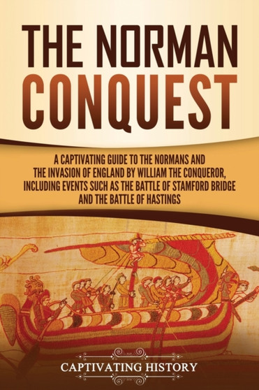 The Norman Conquest : A Captivating Guide to the Normans and the Invasion of England by William the Conqueror, Including Events Such as the Battle of Stamford Bridge and the Battle of Hastings