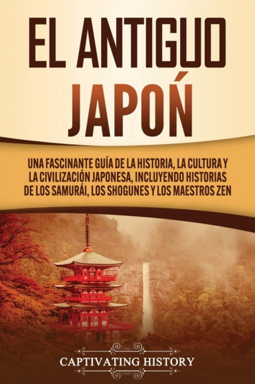 El Antiguo Japon : Una Fascinante Guia de la Historia, la Cultura y la Civilizacion Japonesa, Incluyendo Historias de los Samurai, los Shogunes y los Maestros Zen