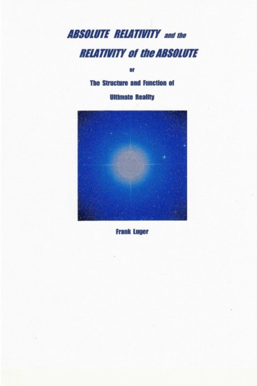 ABSOLUTE RELATIVITY and the RELATIVITY of the ABSOLUTE by Frank Luger - Paperback