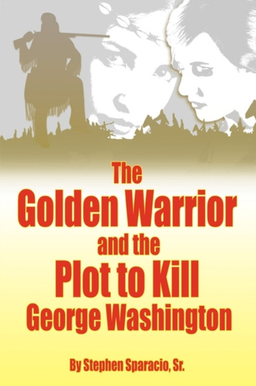 The Golden Warrior : and the Plot to Kill George Washington by Stephen Sparacio Sr. - Hardback