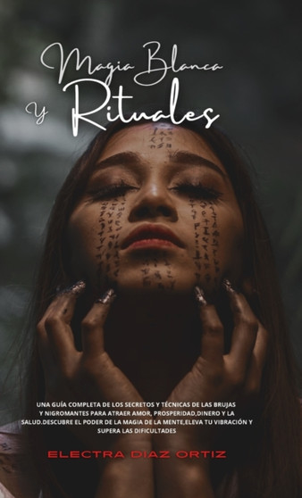 Magia Blanca y Rituales : Una guia completa de los secretos y tecnicas de las brujas y nigromantes para atraer Amor, Prosperidad, Dinero y la Salud.Descubre el poder de la magia de la mente, eleva tu by Electra Diaz Ortiz - Hardback