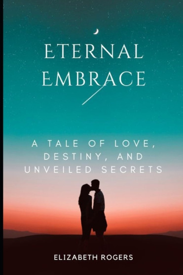 Eternal Embrace : A Tale of Love, Destiny, and Unveiled Secrets by Elizabeth Rogers - Paperback