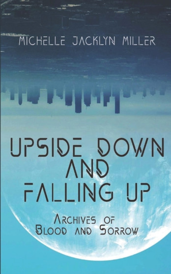 Upside Down And Falling Up : Archives Of Blood And Sorrow by Michelle Jacklyn Miller - Paperback