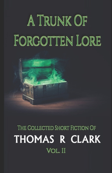 A Trunk of Forgotten Lore : The Collected Short Fiction of Thomas R Clark Volume II by Thomas R R Clark - Paperback