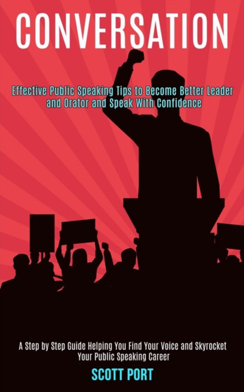 Conversation : Effective Public Speaking Tips to Become Better Leader and Orator and Speak With Confidence (A Step by Step Guide Helping You Find Your Voice and Skyrocket Your Public Speaking Career)