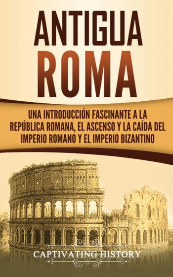 Antigua Roma : Una Introduccion Fascinante a la Republica Romana, el Ascenso y la Caida del Imperio Romano y el Imperio Bizantino