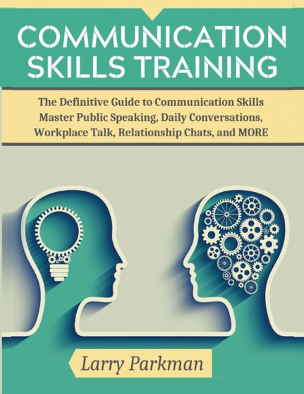 Communication Skills Training : The Definitive Guide to Communication Skills Master Public Speaking, Daily Conversations, Workplace Talk, Relationship Chats, and MORE