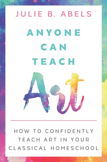 Anyone Can Teach Art : How to Confidently Teach Art in Your Classical Homeschool