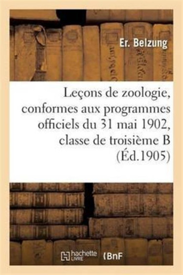 Lecons de Zoologie, Conformes Aux Programmes Officiels Du 31 Mai 1902, Pour La Classe de Troisieme B